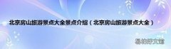 北京房山旅游景点大全 北京房山旅游景点大全景点介绍