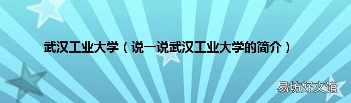 说一说武汉工业大学的简介 武汉工业大学