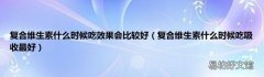复合维生素什么时候吃吸收最好 复合维生素什么时候吃效果会比较好