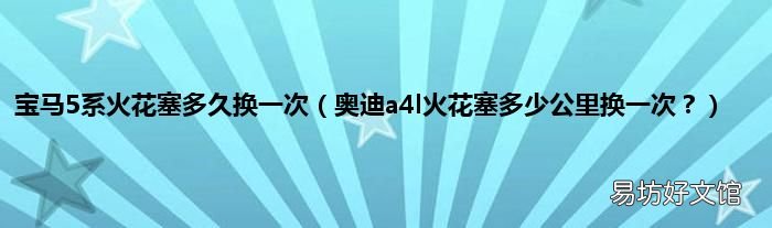 奥迪a4l火花塞多少公里换一次？ 宝马5系火花塞多久换一次