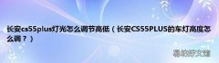 长安CS55PLUS的车灯高度怎么调？ 长安cs55plus灯光怎么调节高低