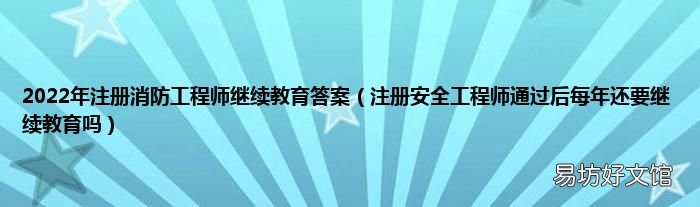 注册安全工程师通过后每年还要继续教育吗 2022年注册消防工程师继续教育答案