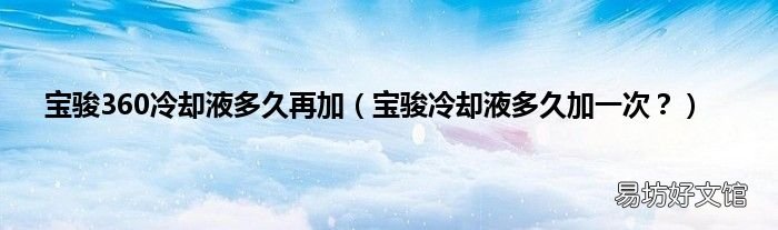 宝骏冷却液多久加一次? 宝骏360冷却液多久再加