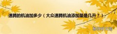 大众速腾机油添加量是几升？ 速腾的机油加多少