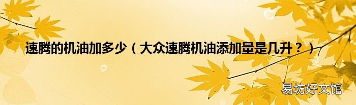 大众速腾机油添加量是几升？ 速腾的机油加多少