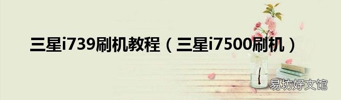 三星i7500刷机 三星i739刷机教程