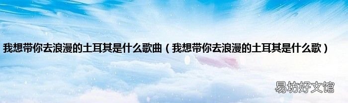 我想带你去浪漫的土耳其是什么歌 我想带你去浪漫的土耳其是什么歌曲