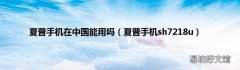 夏普手机sh7218u 夏普手机在中国能用吗