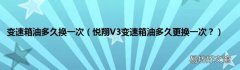 悦翔V3变速箱油多久更换一次？ 变速箱油多久换一次