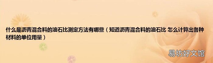 知道沥青混合料的油石比 怎么计算出各种材料的单位用量 什么是沥青混合料的油石比测定方法有哪些