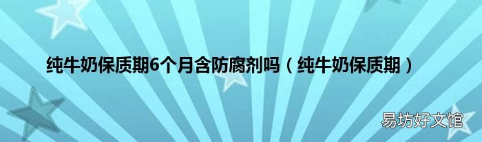 純牛奶保質期 純牛奶保質期6個月含防腐劑嗎