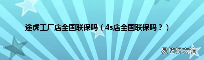4s店全国联保吗? 途虎工厂店全国联保吗