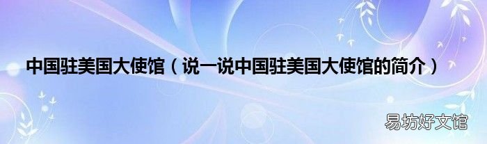 说一说中国驻美国大使馆的简介 中国驻美国大使馆