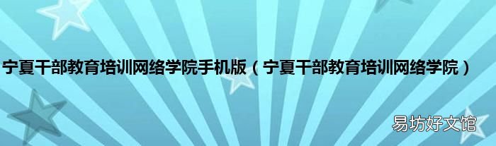 宁夏干部教育培训网络学院 宁夏干部教育培训网络学院手机版