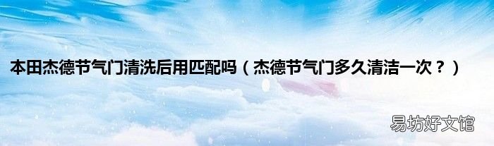 杰德节气门多久清洁一次? 本田杰德节气门清洗后用匹配吗