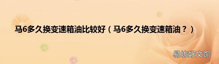 马6多久换变速箱油? 马6多久换变速箱油比较好