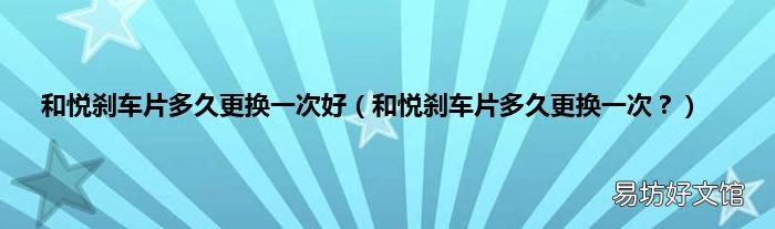 和悦刹车片多久更换一次? 和悦刹车片多久更换一次好