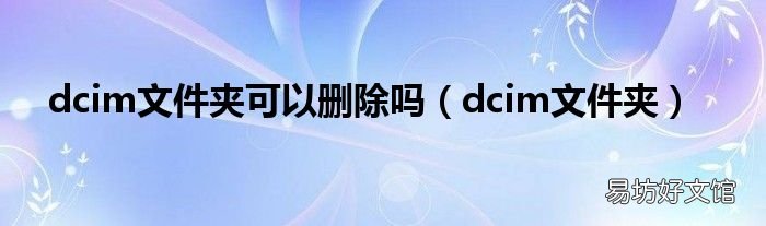 dcim文件夹 dcim文件夹可以删除吗