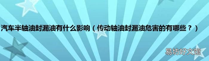 传动轴油封漏油危害的有哪些？ 汽车半轴油封漏油有什么影响