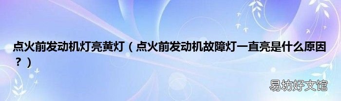 点火前发动机故障灯一直亮是什么原因？ 点火前发动机灯亮黄灯