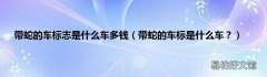 带蛇的车标是什么车？ 带蛇的车标志是什么车多钱