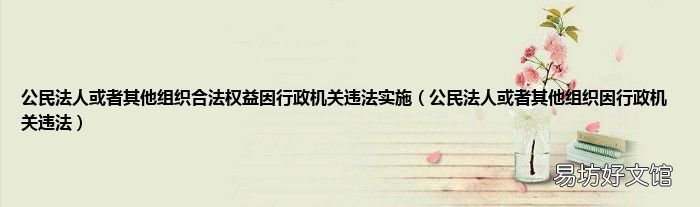 公民法人或者其他组织因行政机关违法 公民法人或者其他组织合法权益因行政机关违法实施