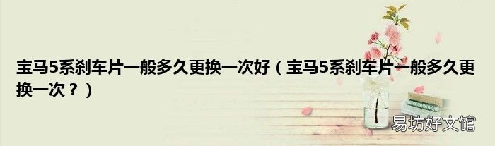 宝马5系刹车片一般多久更换一次? 宝马5系刹车片一般多久更换一次好