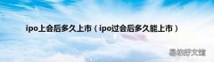 ipo过会后多久能上市 ipo上会后多久上市