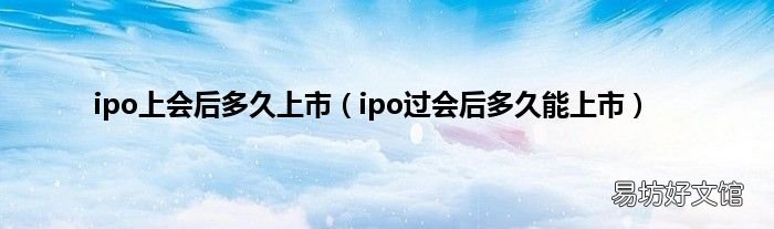 ipo过会后多久能上市 ipo上会后多久上市