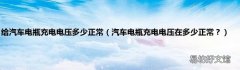 汽车电瓶充电电压在多少正常？ 给汽车电瓶充电电压多少正常