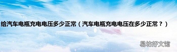汽车电瓶充电电压在多少正常? 给汽车电瓶充电电压多少正常
