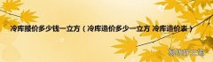 冷库造价多少一立方 冷库造价表 冷库报价多少钱一立方