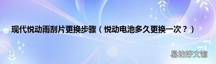 悦动电池多久更换一次? 现代悦动雨刮片更换步骤