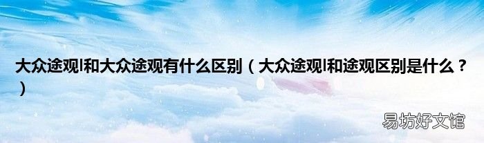 大众途观l和途观区别是什么? 大众途观l和大众途观有什么区别