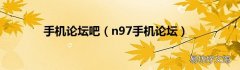n97手机论坛 手机论坛吧