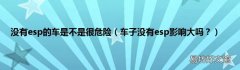 车子没有esp影响大吗？ 没有esp的车是不是很危险
