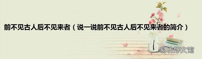 说一说前不见古人后不见来者的简介 前不见古人后不见来者