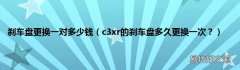 c3xr的刹车盘多久更换一次？ 刹车盘更换一对多少钱