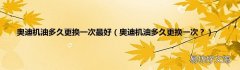 奥迪机油多久更换一次？ 奥迪机油多久更换一次最好
