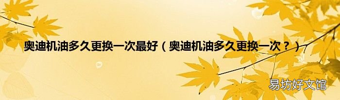 奥迪机油多久更换一次? 奥迪机油多久更换一次最好