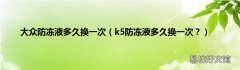 k5防冻液多久换一次？ 大众防冻液多久换一次