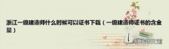 一级建造师证书的含金量 浙江一级建造师什么时候可以证书下载