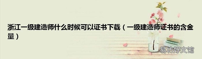 一級建造師證書的含金量 浙江一級建造師什么時候可以證書下載