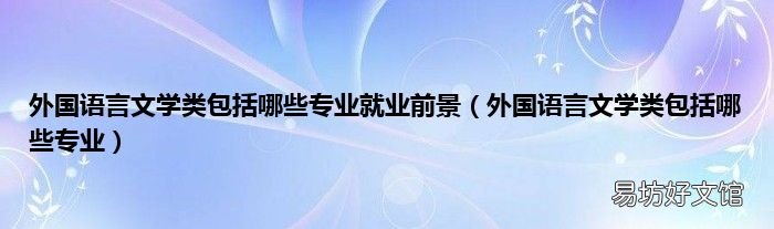 外国语言文学类包括哪些专业 外国语言文学类包括哪些专业就业前景