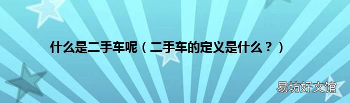 二手车的定义是什么? 什么是二手车呢