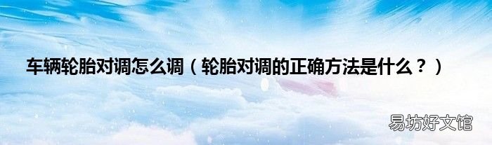 轮胎对调的正确方法是什么？ 车辆轮胎对调怎么调