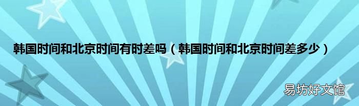 韩国时间和北京时间差多少 韩国时间和北京时间有时差吗