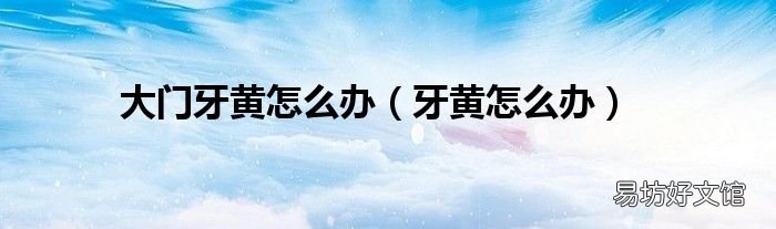 牙黄怎么办 大门牙黄怎么办