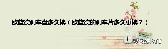 欧蓝德的刹车片多久更换? 欧蓝德刹车盘多久换