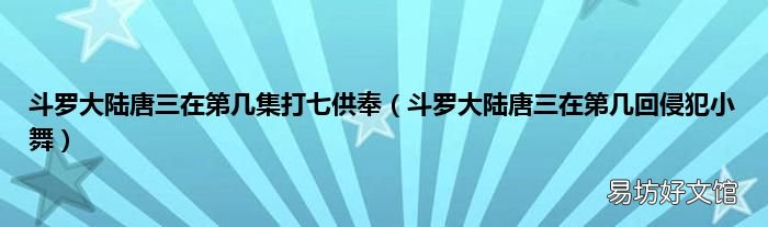 斗罗大陆唐三在第几回侵犯小舞 斗罗大陆唐三在第几集打七供奉